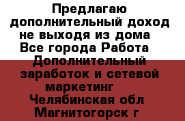 Предлагаю дополнительный доход не выходя из дома - Все города Работа » Дополнительный заработок и сетевой маркетинг   . Челябинская обл.,Магнитогорск г.